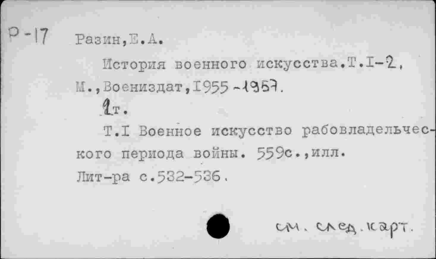 ﻿Разин,Е.А.
История военного искусства.Т. 1-2., И. ,Воениздат,Т955 -4^69.
1т.
Т.1 Военное искусство рабовладельчес кого периода войны. 559с.,илл. Лит-ра с.532-536.
им . МА ед . к Зср'Т.